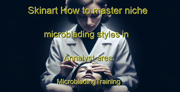 Skinart How to master niche microblading styles in Annalyst area | #MicrobladingTraining #MicrobladingClasses #SkinartTraining-Denmark