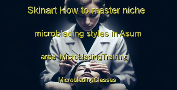 Skinart How to master niche microblading styles in Asum area | MicrobladingTraining | MicrobladingClasses | SkinartTraining-Denmark