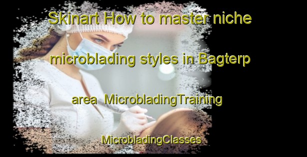 Skinart How to master niche microblading styles in Bagterp area | MicrobladingTraining | MicrobladingClasses | SkinartTraining-Denmark