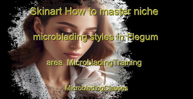 Skinart How to master niche microblading styles in Flegum area | #MicrobladingTraining #MicrobladingClasses #SkinartTraining-Denmark