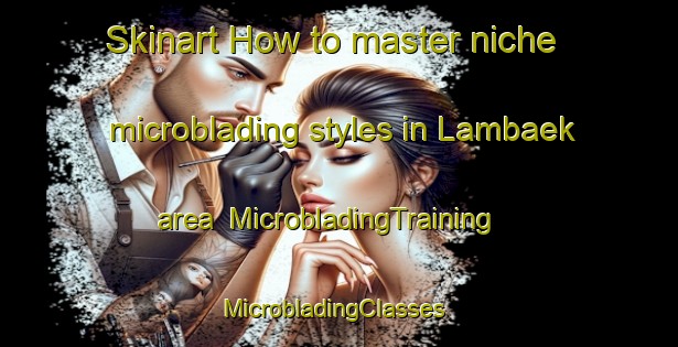 Skinart How to master niche microblading styles in Lambaek area | MicrobladingTraining | MicrobladingClasses | SkinartTraining-Denmark