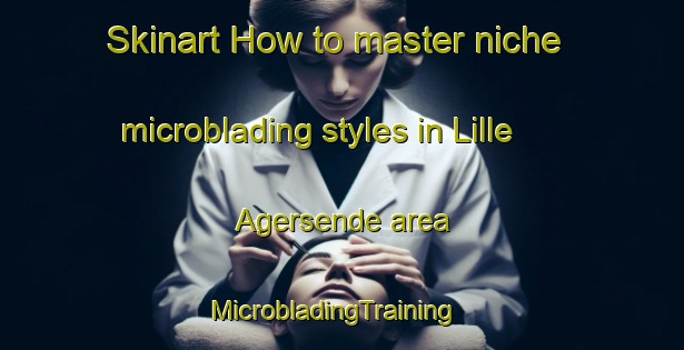 Skinart How to master niche microblading styles in Lille Agersende area | MicrobladingTraining | MicrobladingClasses | SkinartTraining-Denmark