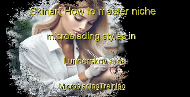 Skinart How to master niche microblading styles in Lunderskov area | MicrobladingTraining | MicrobladingClasses | SkinartTraining-Denmark