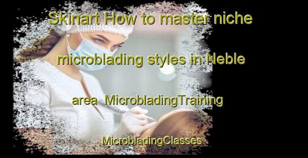 Skinart How to master niche microblading styles in Neble area | MicrobladingTraining | MicrobladingClasses | SkinartTraining-Denmark