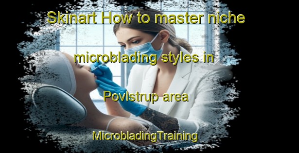 Skinart How to master niche microblading styles in Povlstrup area | MicrobladingTraining | MicrobladingClasses | SkinartTraining-Denmark
