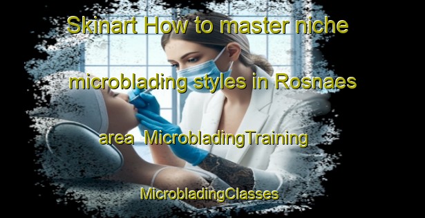 Skinart How to master niche microblading styles in Rosnaes area | MicrobladingTraining | MicrobladingClasses | SkinartTraining-Denmark