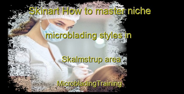 Skinart How to master niche microblading styles in Skalmstrup area | MicrobladingTraining | MicrobladingClasses | SkinartTraining-Denmark