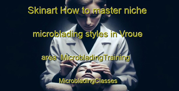 Skinart How to master niche microblading styles in Vroue area | MicrobladingTraining | MicrobladingClasses | SkinartTraining-Denmark