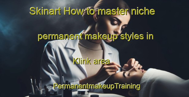 Skinart How to master niche permanent makeup styles in Klink area | PermanentmakeupTraining | PermanentmakeupClasses | SkinartTraining-Denmark