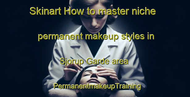 Skinart How to master niche permanent makeup styles in Sjorup Garde area | PermanentmakeupTraining | PermanentmakeupClasses | SkinartTraining-Denmark