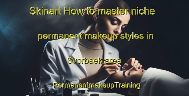 Skinart How to master niche permanent makeup styles in Svorbaek area | PermanentmakeupTraining | PermanentmakeupClasses | SkinartTraining-Denmark