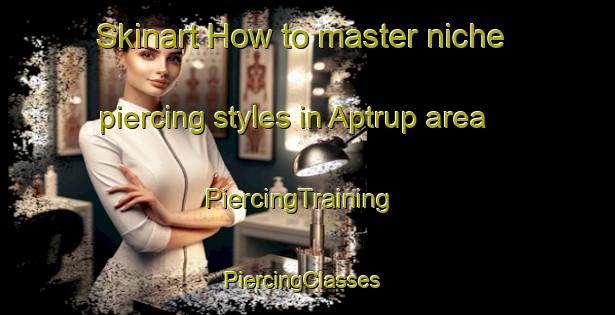 Skinart How to master niche piercing styles in Aptrup area | PiercingTraining | PiercingClasses | SkinartTraining-Denmark