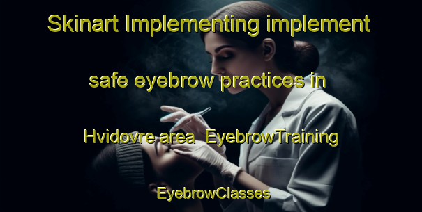 Skinart Implementing implement safe eyebrow practices in Hvidovre area | EyebrowTraining | EyebrowClasses | SkinartTraining-Denmark