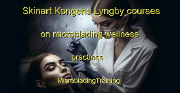 Skinart Kongens Lyngby courses on microblading wellness practices | #MicrobladingTraining #MicrobladingClasses #SkinartTraining-Denmark