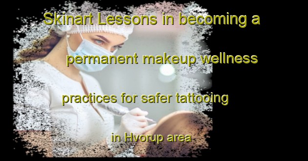 Skinart Lessons in becoming a permanent makeup wellness practices for safer tattooing in Hvorup area | PermanentmakeupTraining | PermanentmakeupClasses | SkinartTraining-Denmark