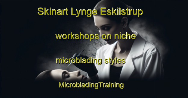 Skinart Lynge Eskilstrup workshops on niche microblading styles | MicrobladingTraining | MicrobladingClasses | SkinartTraining-Denmark