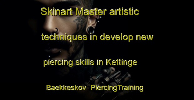 Skinart Master artistic techniques in develop new piercing skills in Kettinge Baekkeskov | PiercingTraining | PiercingClasses | SkinartTraining-Denmark