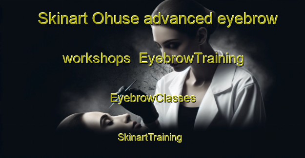 Skinart Ohuse advanced eyebrow workshops | EyebrowTraining | EyebrowClasses | SkinartTraining-Denmark