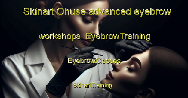 Skinart Ohuse advanced eyebrow workshops | EyebrowTraining | EyebrowClasses | SkinartTraining-Denmark
