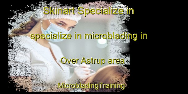 Skinart Specialize in specialize in microblading in Over Astrup area | MicrobladingTraining | MicrobladingClasses | SkinartTraining-Denmark